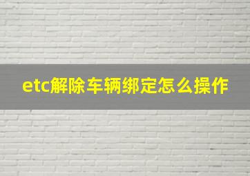 etc解除车辆绑定怎么操作