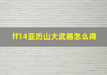 ff14亚历山大武器怎么得