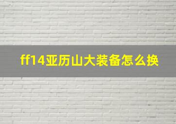 ff14亚历山大装备怎么换