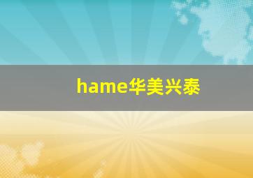 hame华美兴泰