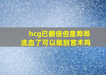 hcg已翻倍但是哗哗流血了可以做刮宫术吗