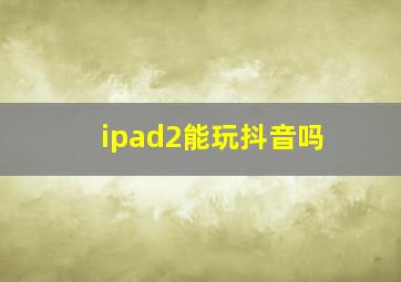 ipad2能玩抖音吗