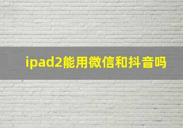 ipad2能用微信和抖音吗