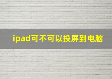 ipad可不可以投屏到电脑