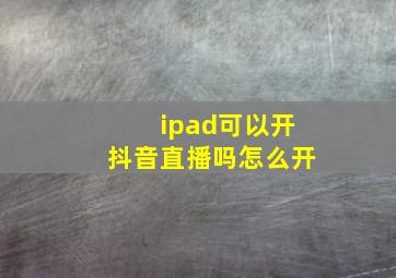 ipad可以开抖音直播吗怎么开