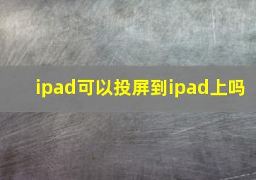 ipad可以投屏到ipad上吗