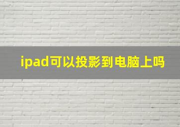 ipad可以投影到电脑上吗