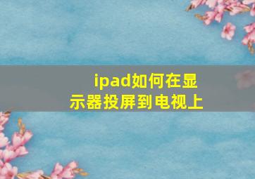 ipad如何在显示器投屏到电视上