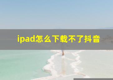 ipad怎么下载不了抖音