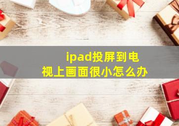 ipad投屏到电视上画面很小怎么办