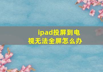 ipad投屏到电视无法全屏怎么办