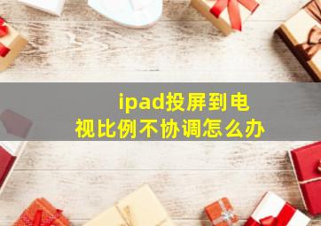 ipad投屏到电视比例不协调怎么办