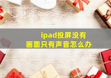 ipad投屏没有画面只有声音怎么办