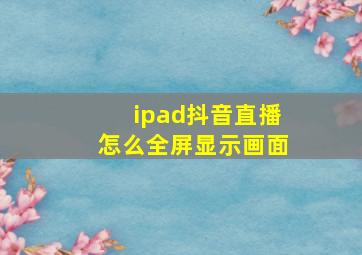 ipad抖音直播怎么全屏显示画面