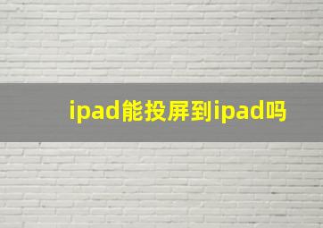 ipad能投屏到ipad吗