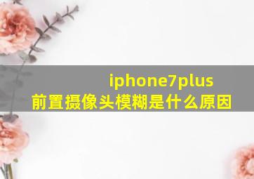 iphone7plus前置摄像头模糊是什么原因