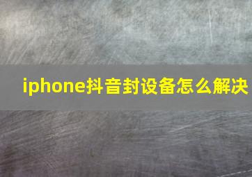 iphone抖音封设备怎么解决