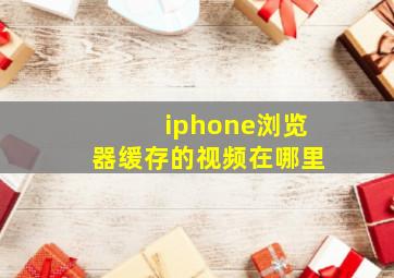 iphone浏览器缓存的视频在哪里