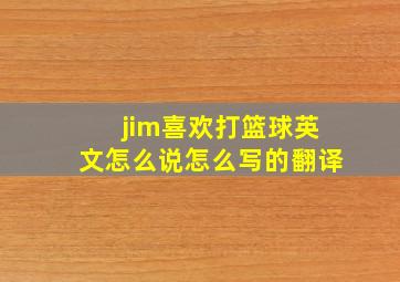 jim喜欢打篮球英文怎么说怎么写的翻译