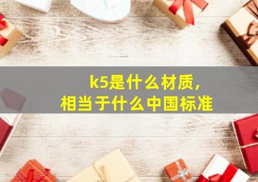 k5是什么材质,相当于什么中国标准