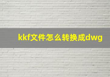 kkf文件怎么转换成dwg