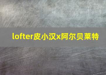 lofter皮小汉x阿尔贝莱特