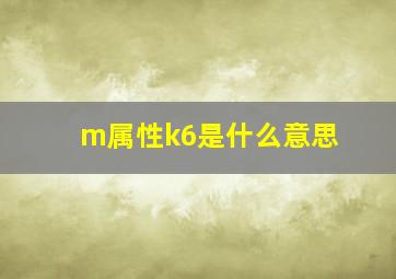 m属性k6是什么意思