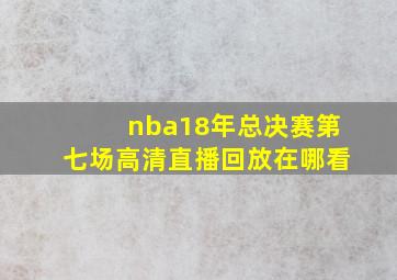 nba18年总决赛第七场高清直播回放在哪看