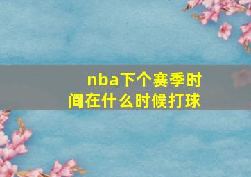 nba下个赛季时间在什么时候打球