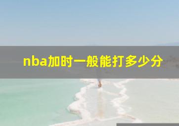 nba加时一般能打多少分