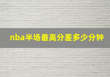 nba半场最高分差多少分钟