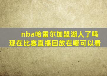 nba哈雷尔加盟湖人了吗现在比赛直播回放在哪可以看