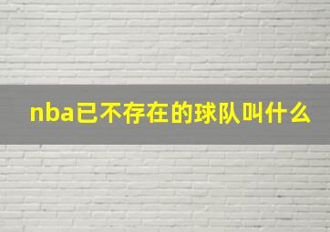 nba已不存在的球队叫什么