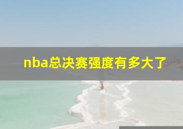 nba总决赛强度有多大了