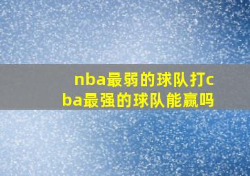 nba最弱的球队打cba最强的球队能赢吗