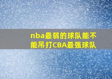 nba最弱的球队能不能吊打CBA最强球队