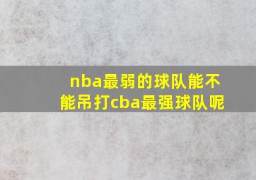 nba最弱的球队能不能吊打cba最强球队呢