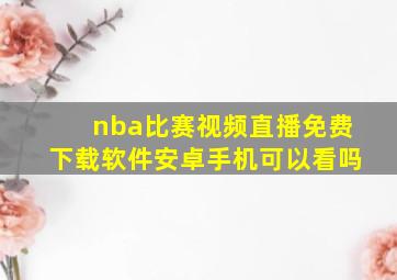 nba比赛视频直播免费下载软件安卓手机可以看吗