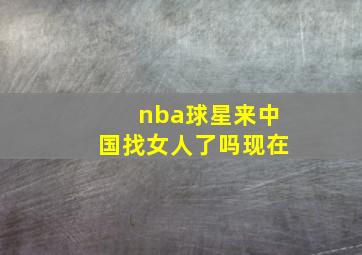 nba球星来中国找女人了吗现在