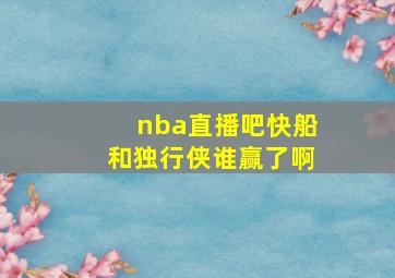 nba直播吧快船和独行侠谁赢了啊