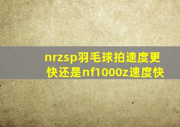 nrzsp羽毛球拍速度更快还是nf1000z速度快