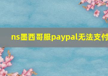 ns墨西哥服paypal无法支付