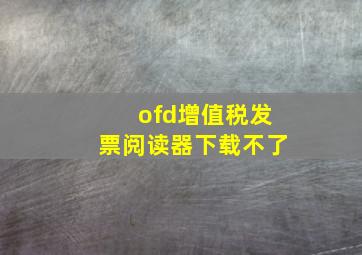 ofd增值税发票阅读器下载不了