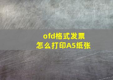 ofd格式发票怎么打印A5纸张