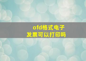 ofd格式电子发票可以打印吗