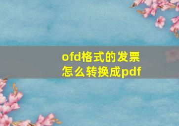 ofd格式的发票怎么转换成pdf