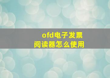 ofd电子发票阅读器怎么使用