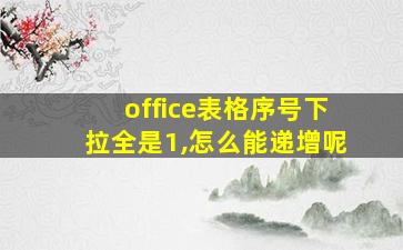 office表格序号下拉全是1,怎么能递增呢