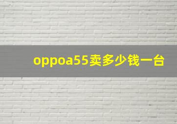 oppoa55卖多少钱一台