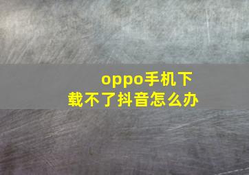 oppo手机下载不了抖音怎么办